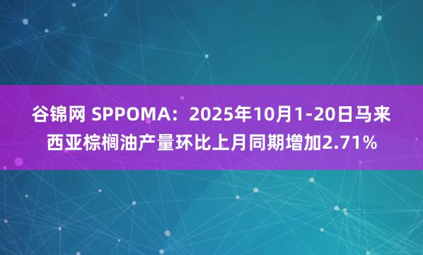 谷锦网 SPPOMA：2025年10月1-20日马来西亚棕榈油产量环比上月同期增加2.71%