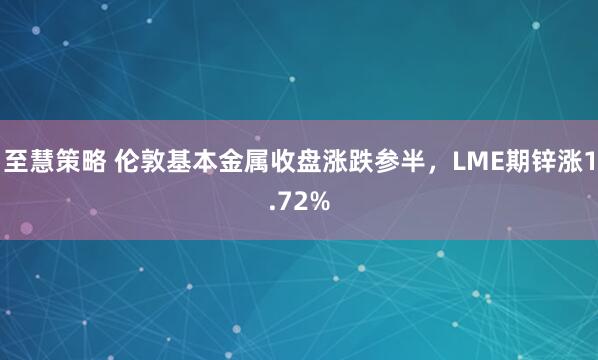 至慧策略 伦敦基本金属收盘涨跌参半，LME期锌涨1.72%