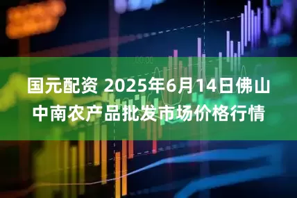 国元配资 2025年6月14日佛山中南农产品批发市场价格行情