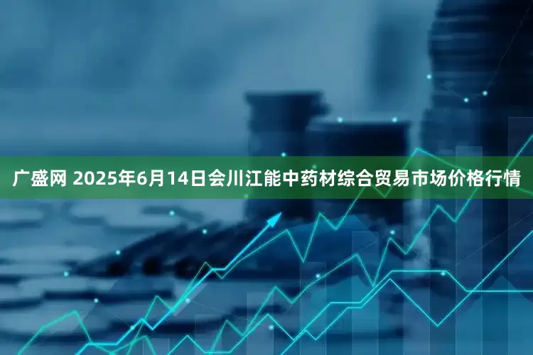 广盛网 2025年6月14日会川江能中药材综合贸易市场价格行情
