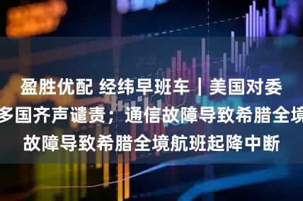 盈胜优配 经纬早班车｜美国对委行动犯众怒，多国齐声谴责；通信故障导致希腊全境航班起降中断