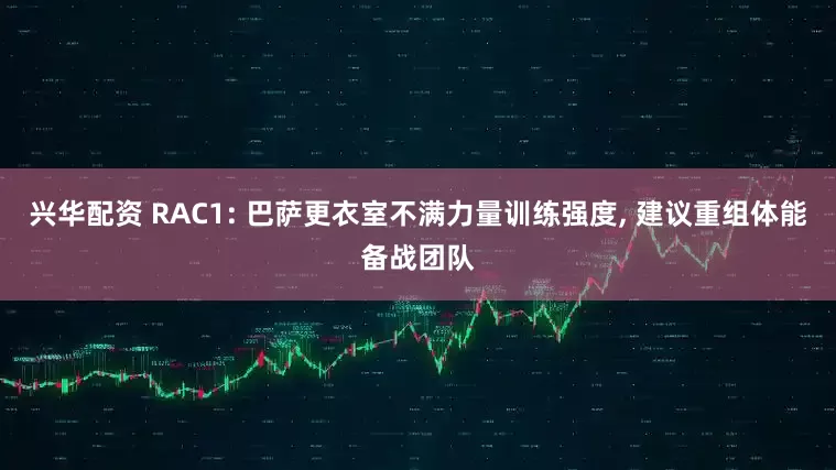 兴华配资 RAC1: 巴萨更衣室不满力量训练强度, 建议重组体能备战团队