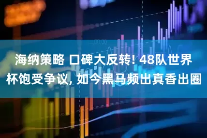 海纳策略 口碑大反转! 48队世界杯饱受争议, 如今黑马频出真香出圈
