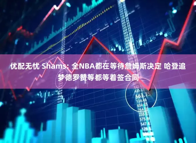 优配无忧 Shams: 全NBA都在等待詹姆斯决定 哈登追梦德罗赞等都等着签合同