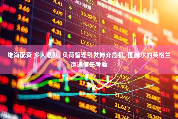 维海配资 多人退队, 负荷管理引发博弈危机, 图赫尔的英格兰遭遇信任考验