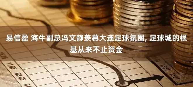 易信盈 海牛副总冯文静羡慕大连足球氛围, 足球城的根基从来不止资金
